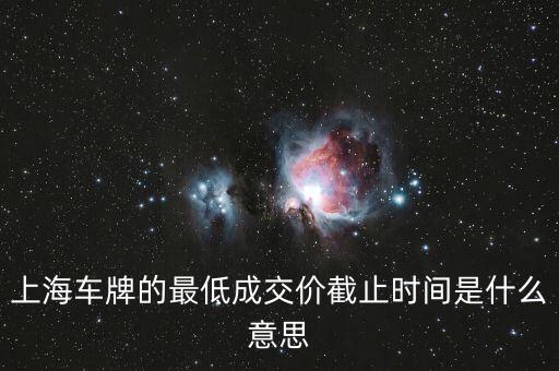 上海車牌的最低成交價截止時間是什么意思