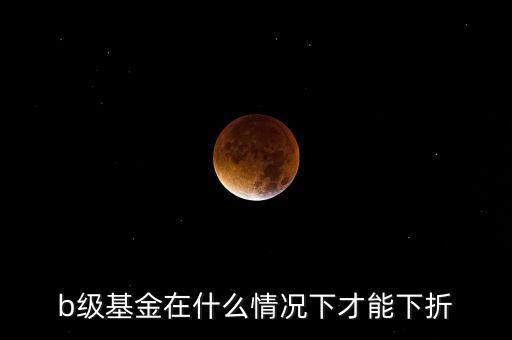b級(jí)基金在什么情況下才能下折