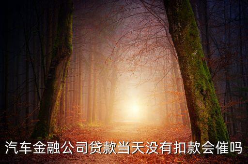 汽車金融公司貸款當(dāng)天沒(méi)有扣款會(huì)催嗎