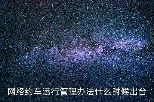 網(wǎng)絡(luò)約車(chē)運(yùn)行管理辦法什么時(shí)候出臺(tái)