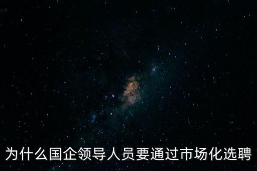 為什么國企領導人員要通過市場化選聘