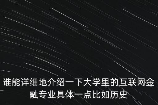 互聯(lián)網(wǎng)金融學(xué)什么專業(yè)，誰能詳細地介紹一下大學(xué)里的互聯(lián)網(wǎng)金融專業(yè)具體一點比如歷史