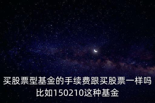 買(mǎi)股票型基金的手續(xù)費(fèi)跟買(mǎi)股票一樣嗎比如150210這種基金