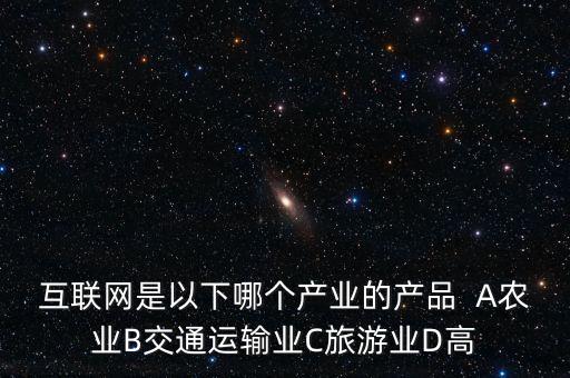 互聯(lián)網(wǎng)屬于什么行業(yè)，互聯(lián)網(wǎng)是以下哪個(gè)產(chǎn)業(yè)的產(chǎn)品  A農(nóng)業(yè)B交通運(yùn)輸業(yè)C旅游業(yè)D高