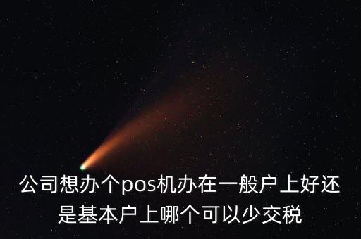公司想辦個(gè)pos機(jī)辦在一般戶(hù)上好還是基本戶(hù)上哪個(gè)可以少交稅