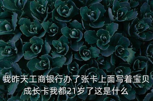我昨天工商銀行辦了張卡上面寫著寶貝成長卡我都21歲了這是什么