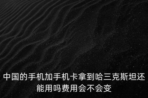 中國的手機加手機卡拿到哈三克斯坦還能用嗎費用會不會變