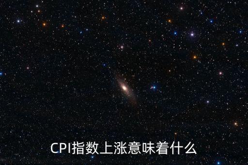 cpi漲意味著什么，cpi上漲是什么意思