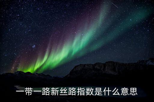 新絲路指數(shù)是什么，新絲路 到底是怎么回事