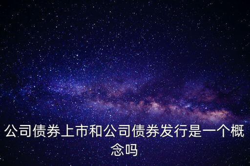 公司債券上市和公司債券發(fā)行是一個概念嗎