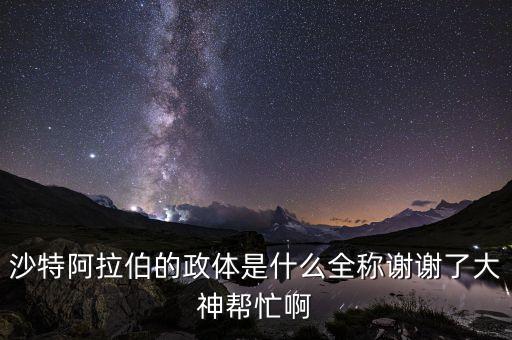 沙特是什么政體，沙特阿拉伯的政體是什么全稱