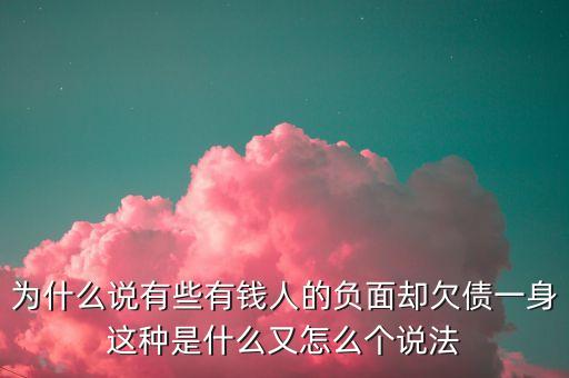 為什么有錢(qián)人都欠錢(qián)，為什么說(shuō)有些有錢(qián)人的負(fù)面卻欠債一身這種是什么又怎么個(gè)說(shuō)法