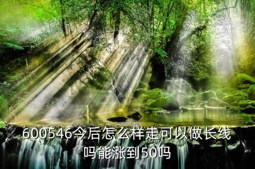 600546今后怎么樣走可以做長線嗎能漲到50嗎