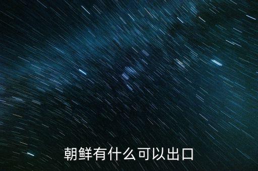 做朝鮮貿(mào)易什么好，去朝鮮有什么商機(jī)