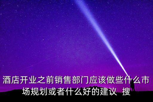 酒店開業(yè)之前銷售部門應(yīng)該做些什么市場規(guī)劃或者什么好的建議  搜
