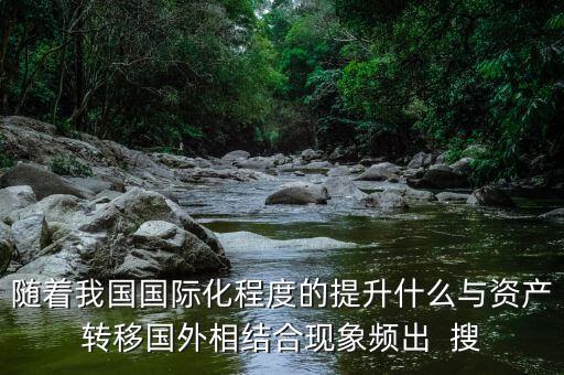 什么與資產(chǎn)轉(zhuǎn)移國(guó)外相結(jié)合，隨著我國(guó)國(guó)際化程度的提升什么與資產(chǎn)轉(zhuǎn)移國(guó)外相結(jié)合現(xiàn)象頻出  搜