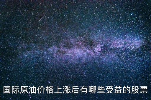 原油漲買什么股，國際原油價格上漲后有哪些受益的股票