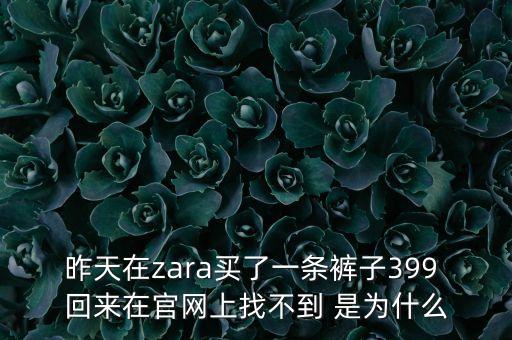 昨天在zara買了一條褲子399 回來在官網(wǎng)上找不到 是為什么