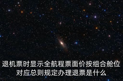 退機票時顯示全航程票面價按組合艙位對應(yīng)總則規(guī)定辦理退票是什么