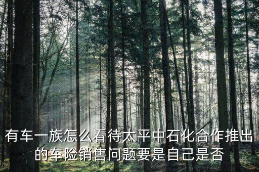有車一族怎么看待太平中石化合作推出的車險銷售問題要是自己是否