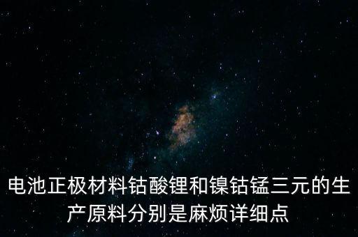 電池正極材料鈷酸鋰和鎳鈷錳三元的生產(chǎn)原料分別是麻煩詳細(xì)點(diǎn)