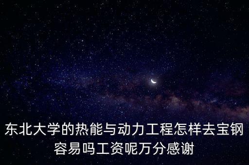 東北大學(xué)的熱能與動(dòng)力工程怎樣去寶鋼容易嗎工資呢萬(wàn)分感謝