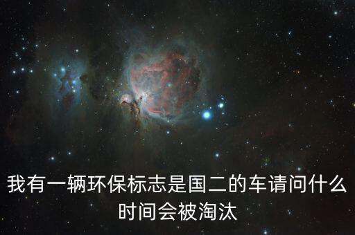 我有一輛環(huán)保標(biāo)志是國(guó)二的車請(qǐng)問什么時(shí)間會(huì)被淘汰