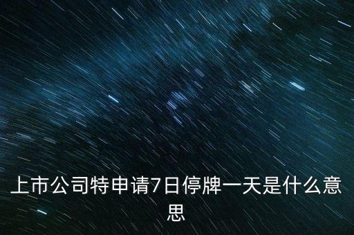 上市公司特申請7日停牌一天是什么意思