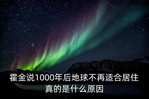 霍金為什么說人類再難生存1000年，霍金說地球只能再住1000年雖然我也活不了那么久但是就是很想只
