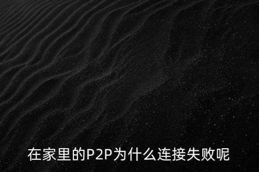 為什么我的p2p用不了，在家里的P2P為什么連接失敗呢