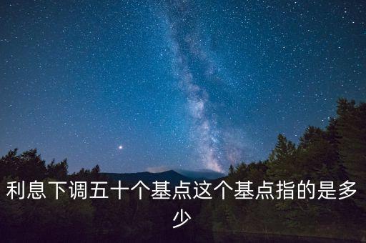 利率降低50基點什么意思，利息下調(diào)五十個基點這個基點指的是多少