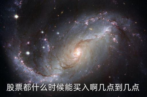 股票都什么時(shí)候能買(mǎi)入啊幾點(diǎn)到幾點(diǎn)