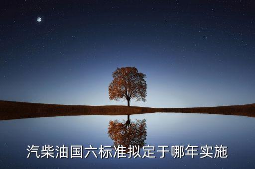 國6標準什么時候實施，汽柴油國六標準擬定于哪年實施