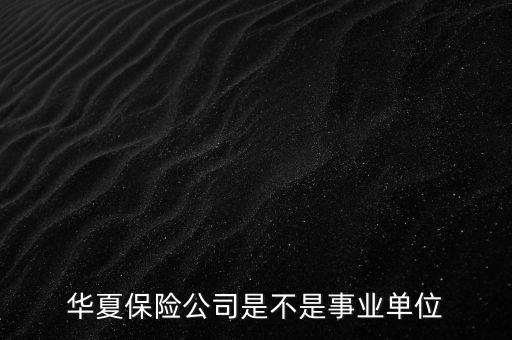 華夏保險是什么單位，華夏保險公司是不是事業(yè)單位