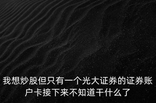 我想炒股但只有一個光大證券的證券賬戶卡接下來不知道干什么了
