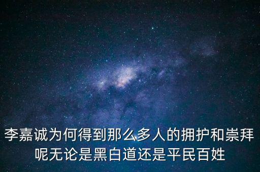 為什么崇拜李嘉誠，李嘉誠為何得到那么多人的擁護和崇拜呢無論是黑白道還是平民百姓