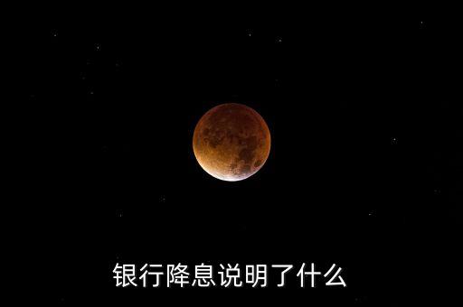 銀行降息意味著什么，銀行降息說(shuō)明了什么