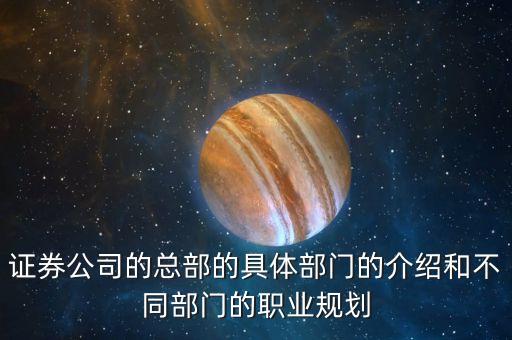 證券公司的總部的具體部門的介紹和不同部門的職業(yè)規(guī)劃