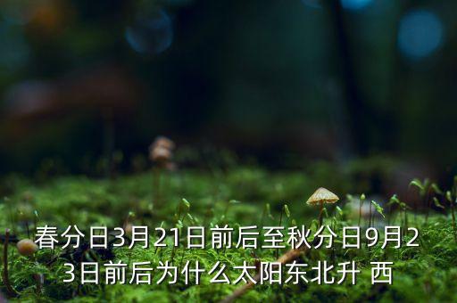 春分日3月21日前后至秋分日9月23日前后為什么太陽東北升 西