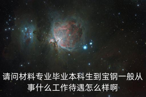 去寶鋼需什么專業(yè)，請(qǐng)問材料專業(yè)畢業(yè)本科生到寶鋼一般從事什么工作待遇怎么樣啊