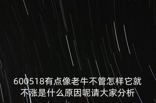 大康牧業(yè)為什么總不漲，600518有點(diǎn)像老牛不管怎樣它就不漲是什么原因呢請(qǐng)大家分析