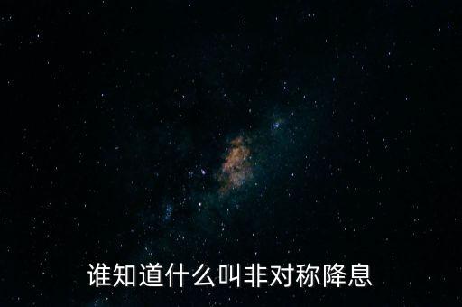 誰知道什么叫非對稱降息