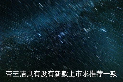 帝王潔具有沒有新款上市求推薦一款