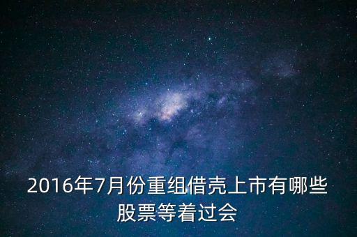 2016年7月份重組借殼上市有哪些股票等著過會(huì)