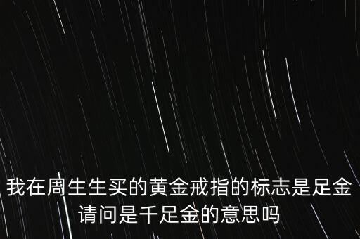 我在周生生買的黃金戒指的標(biāo)志是足金請問是千足金的意思嗎