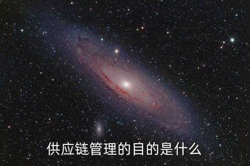 供應鏈管理的主要目的是為了什么，供應鏈管理目的是什么