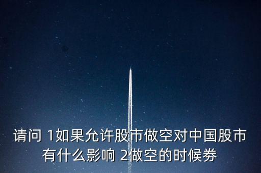 請問 1如果允許股市做空對中國股市有什么影響 2做空的時候劵