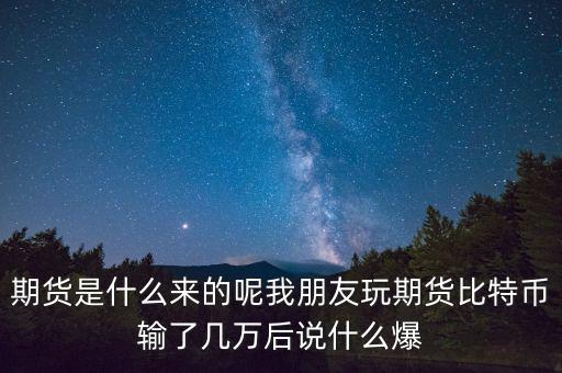 期貨是什么來的呢我朋友玩期貨比特幣輸了幾萬后說什么爆