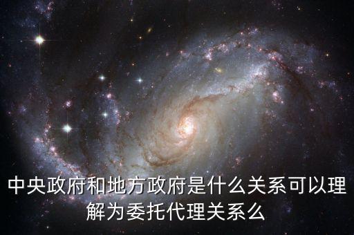 中央政府和地方政府是什么關(guān)系可以理解為委托代理關(guān)系么