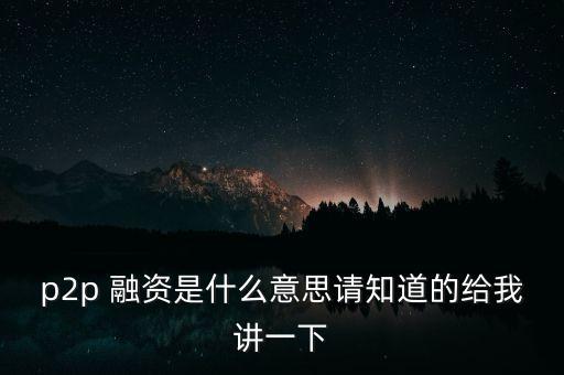 p2p什么是，p2p 融資是什么意思請知道的給我講一下